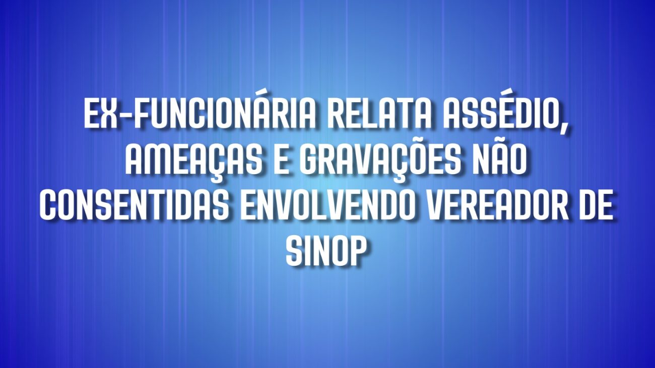Ex-funcionária da câmara de Sinop relata assédio, ameaças e gravações não consentidas envolvendo vereador Marcos Vinícius